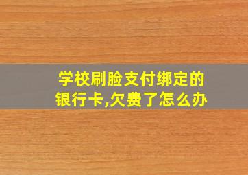 学校刷脸支付绑定的银行卡,欠费了怎么办