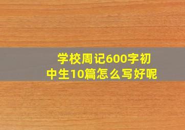 学校周记600字初中生10篇怎么写好呢