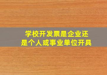 学校开发票是企业还是个人或事业单位开具