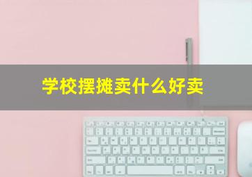 学校摆摊卖什么好卖