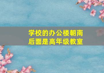 学校的办公楼朝南后面是高年级教室