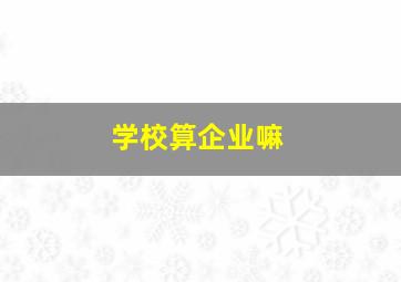 学校算企业嘛