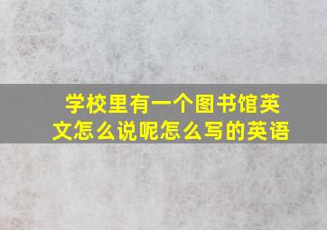 学校里有一个图书馆英文怎么说呢怎么写的英语