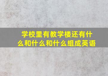 学校里有教学楼还有什么和什么和什么组成英语