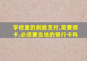 学校里的刷脸支付,需要绑卡,必须要当地的银行卡吗