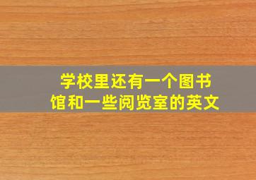 学校里还有一个图书馆和一些阅览室的英文