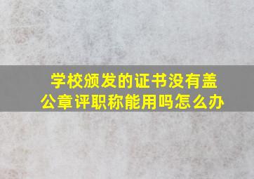 学校颁发的证书没有盖公章评职称能用吗怎么办