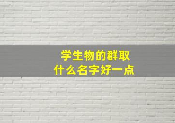 学生物的群取什么名字好一点