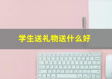 学生送礼物送什么好