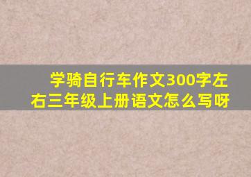 学骑自行车作文300字左右三年级上册语文怎么写呀