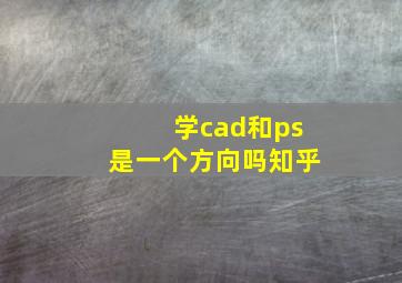 学cad和ps是一个方向吗知乎