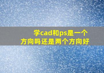 学cad和ps是一个方向吗还是两个方向好