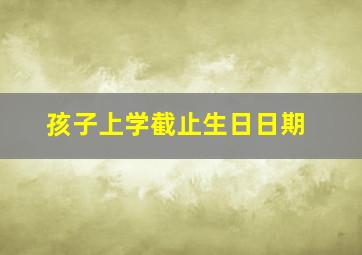 孩子上学截止生日日期