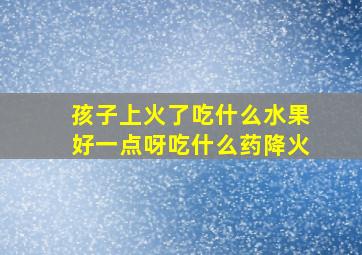 孩子上火了吃什么水果好一点呀吃什么药降火