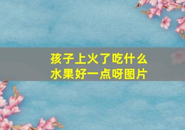 孩子上火了吃什么水果好一点呀图片