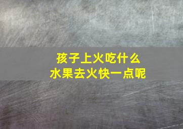 孩子上火吃什么水果去火快一点呢