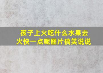 孩子上火吃什么水果去火快一点呢图片搞笑说说