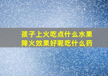 孩子上火吃点什么水果降火效果好呢吃什么药