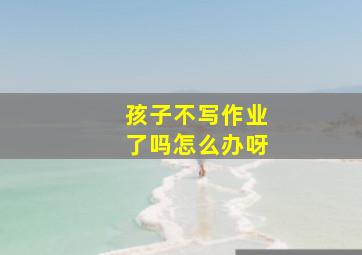 孩子不写作业了吗怎么办呀