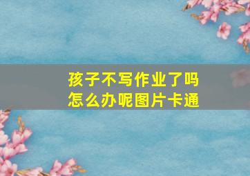 孩子不写作业了吗怎么办呢图片卡通