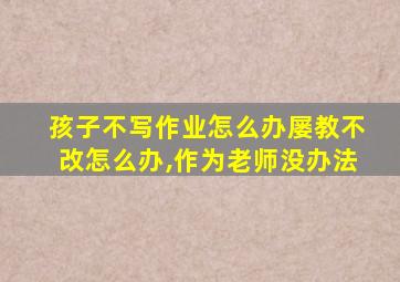 孩子不写作业怎么办屡教不改怎么办,作为老师没办法