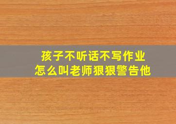 孩子不听话不写作业怎么叫老师狠狠警告他