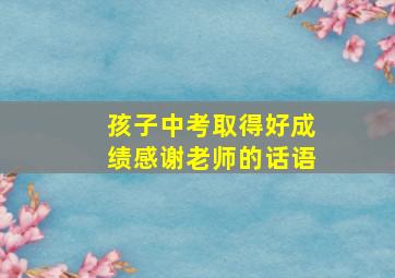 孩子中考取得好成绩感谢老师的话语