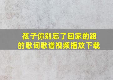 孩子你别忘了回家的路的歌词歌谱视频播放下载