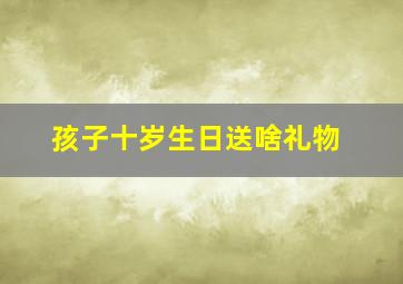 孩子十岁生日送啥礼物