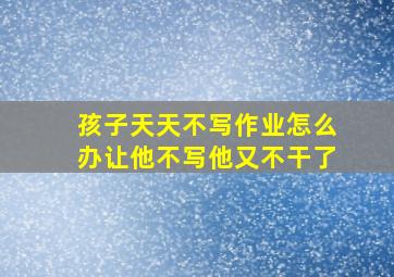 孩子天天不写作业怎么办让他不写他又不干了