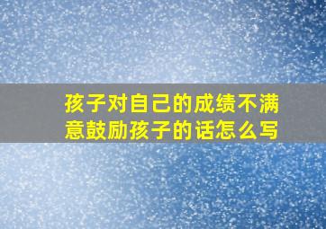 孩子对自己的成绩不满意鼓励孩子的话怎么写