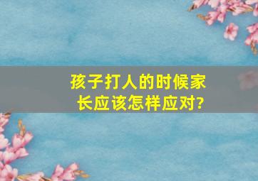 孩子打人的时候家长应该怎样应对?