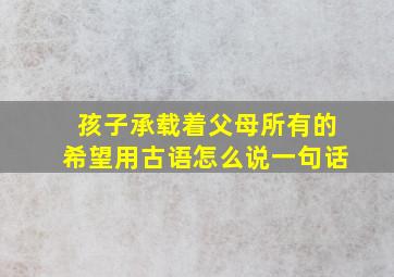 孩子承载着父母所有的希望用古语怎么说一句话