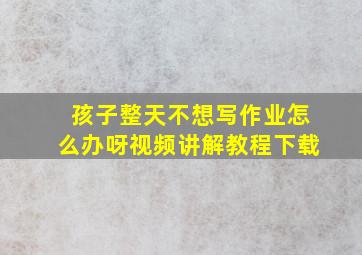 孩子整天不想写作业怎么办呀视频讲解教程下载