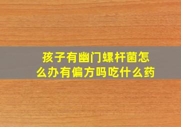 孩子有幽门螺杆菌怎么办有偏方吗吃什么药