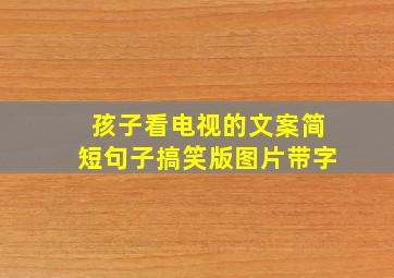 孩子看电视的文案简短句子搞笑版图片带字