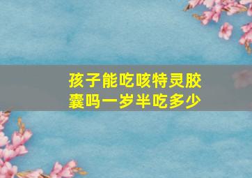 孩子能吃咳特灵胶囊吗一岁半吃多少