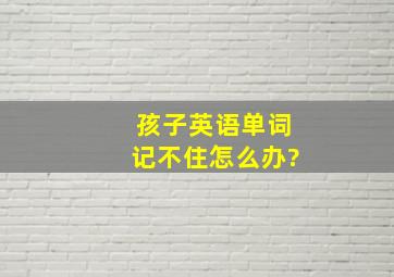 孩子英语单词记不住怎么办?