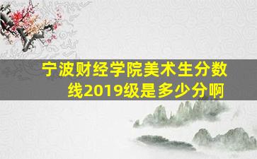 宁波财经学院美术生分数线2019级是多少分啊