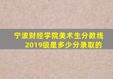 宁波财经学院美术生分数线2019级是多少分录取的