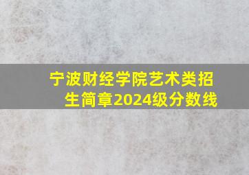 宁波财经学院艺术类招生简章2024级分数线