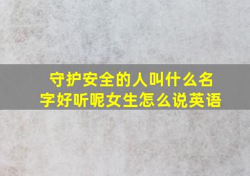 守护安全的人叫什么名字好听呢女生怎么说英语