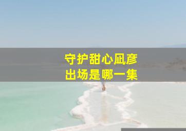 守护甜心凪彦出场是哪一集