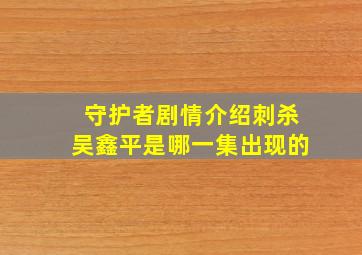 守护者剧情介绍刺杀吴鑫平是哪一集出现的