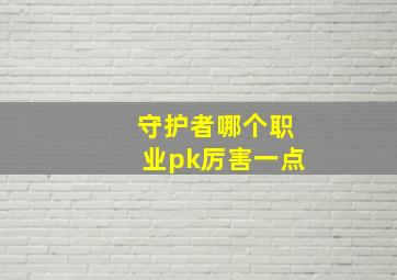 守护者哪个职业pk厉害一点