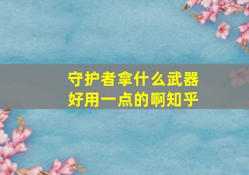 守护者拿什么武器好用一点的啊知乎