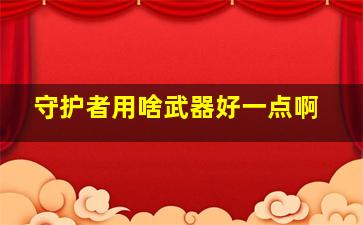 守护者用啥武器好一点啊