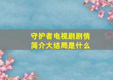 守护者电视剧剧情简介大结局是什么