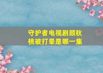 守护者电视剧顾秋桃被打晕是哪一集