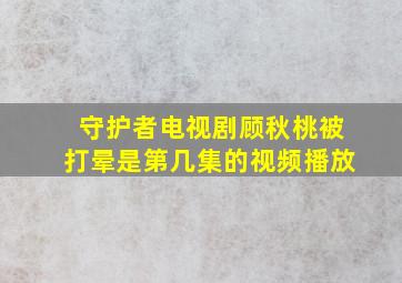 守护者电视剧顾秋桃被打晕是第几集的视频播放